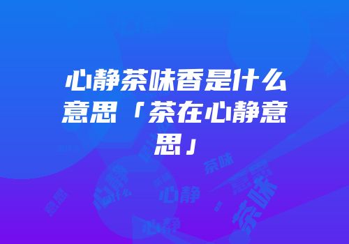 心静茶味香是什么意思「茶在心静意思」