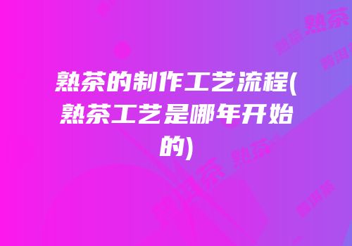 熟茶的制作工艺流程(熟茶工艺是哪年开始的)