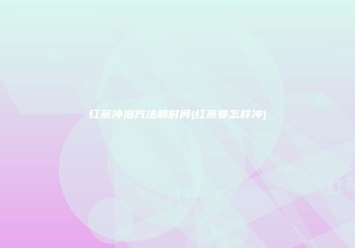 红茶冲泡方法和时间(红茶要怎样冲)