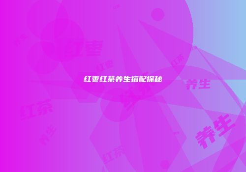 红枣红茶养生搭配探秘