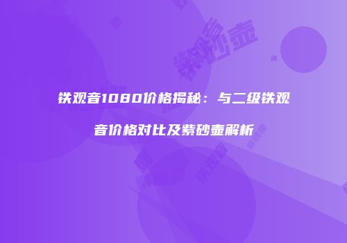 铁观音1080价格揭秘：与二级铁观音价格对比及紫砂壶解析