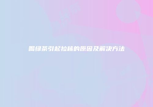 喝绿茶引起拉稀的原因及解决方法