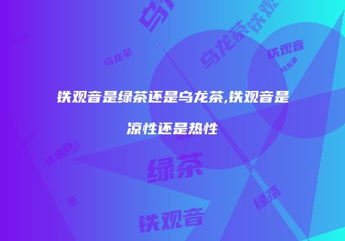 铁观音是绿茶还是乌龙茶,铁观音是凉性还是热性
