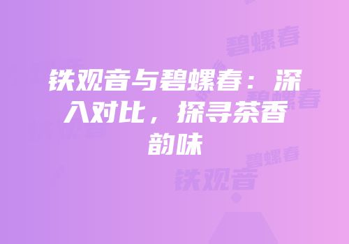 铁观音与碧螺春：深入对比，探寻茶香韵味