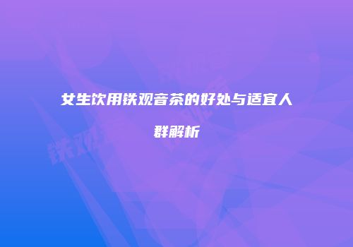 女生饮用铁观音茶的好处与适宜人群解析