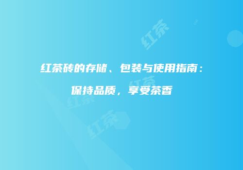 红茶砖的存储、包装与使用指南：保持品质，享受茶香
