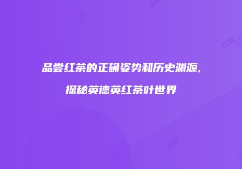 品尝红茶的正确姿势和历史渊源,探秘英德英红茶叶世界