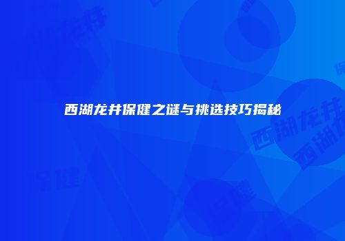 西湖龙井保健之谜与挑选技巧揭秘