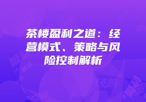 茶楼盈利之道：经营模式、策略与风险控制解析