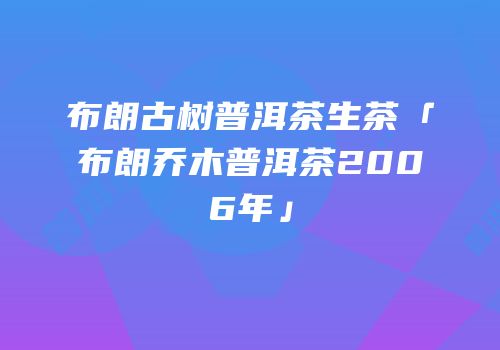 布朗古树普洱茶生茶「布朗乔木普洱茶2006年」