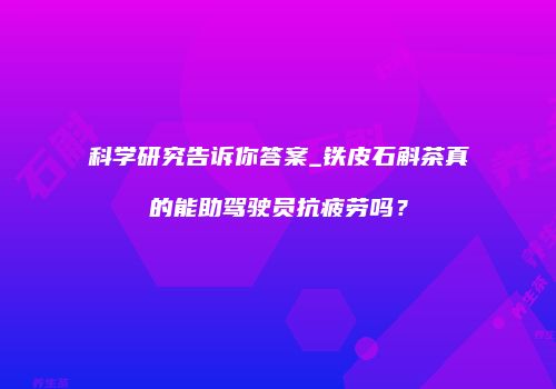 科学研究告诉你答案_铁皮石斛茶真的能助驾驶员抗疲劳吗？