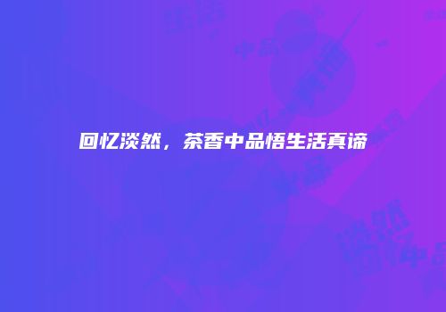 回忆淡然，茶香中品悟生活真谛