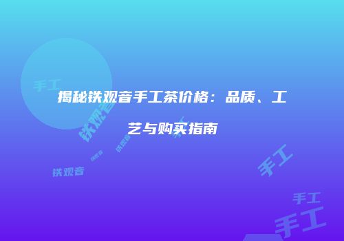 揭秘铁观音手工茶价格：品质、工艺与购买指南