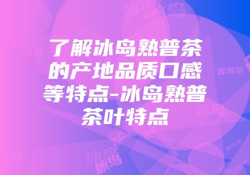 了解冰岛熟普茶的产地品质口感等特点-冰岛熟普茶叶特点