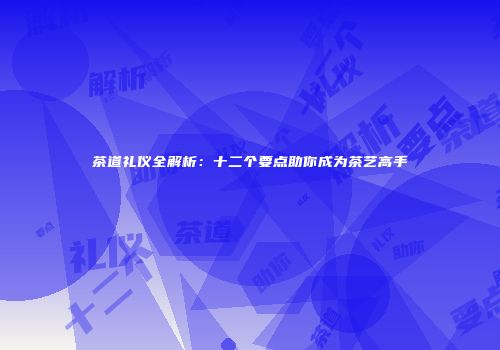 茶道礼仪全解析：十二个要点助你成为茶艺高手