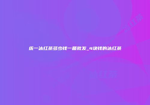 统一冰红茶多少钱一箱批发_4块钱的冰红茶
