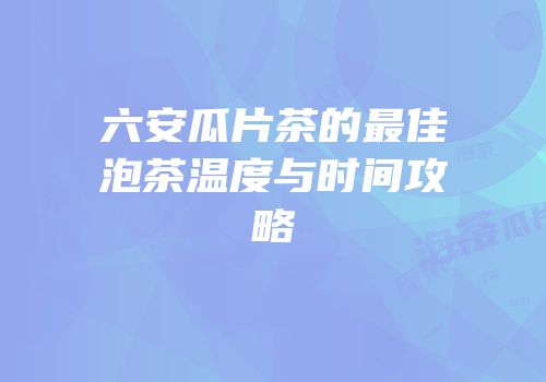 六安瓜片茶的最佳泡茶温度与时间攻略
