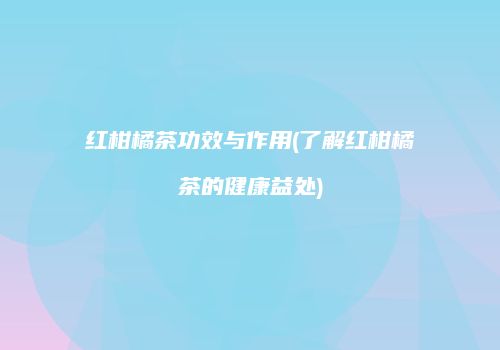 红柑橘茶功效与作用(了解红柑橘茶的健康益处)