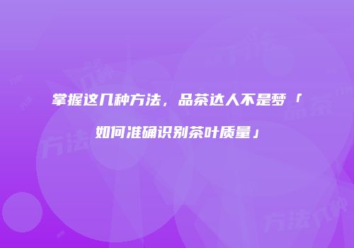 掌握这几种方法，品茶达人不是梦「如何准确识别茶叶质量」