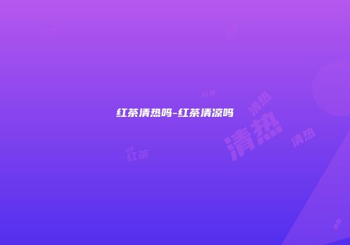 红茶清热吗-红茶清凉吗