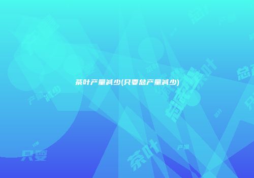 茶叶产量减少(只要总产量减少)