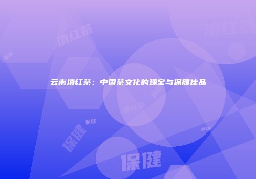 云南滇红茶：中国茶文化的瑰宝与保健佳品