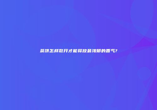 茶饼怎样散开才能释放最浓郁的香气?