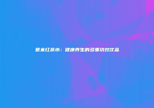 薏米红茶水：健康养生的多重功效饮品