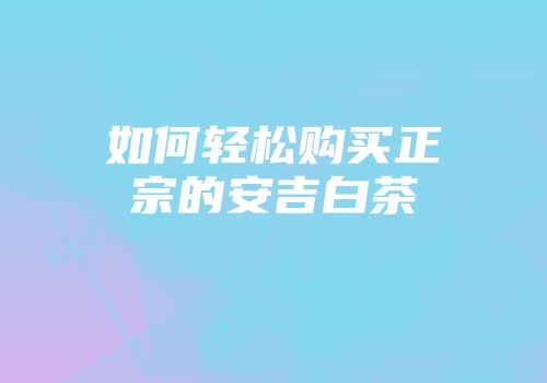 如何轻松购买正宗的安吉白茶