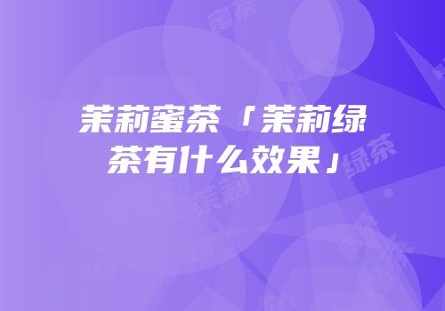 茉莉蜜茶「茉莉绿茶有什么效果」