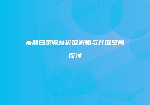 福鼎白茶收藏价值解析与升值空间探讨