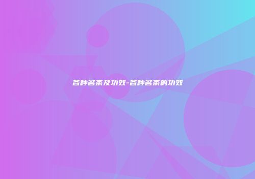 各种名茶及功效-各种名茶的功效