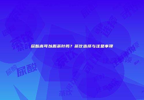 尿酸高可以喝茶叶吗？茶饮选择与注意事项