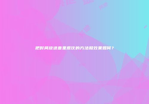 把时间放进壶里煮饮的方法和效果如何？