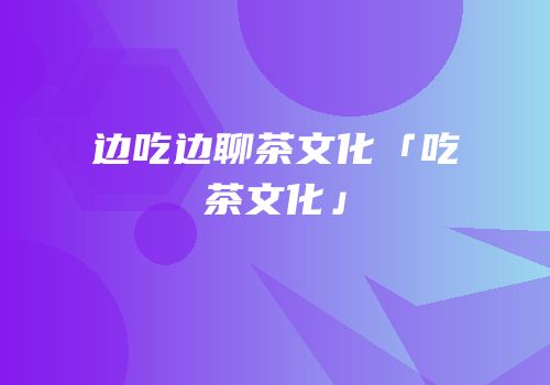 边吃边聊茶文化「吃茶文化」