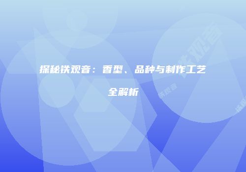探秘铁观音：香型、品种与制作工艺全解析