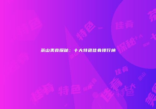 茶山美食探秘：十大特色佳肴排行榜