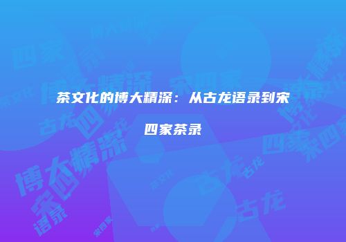 茶文化的博大精深：从古龙语录到宋四家茶录