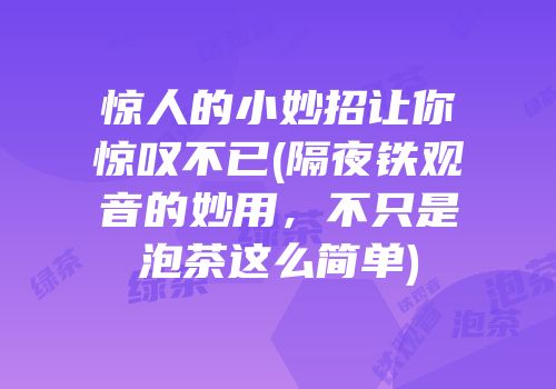 惊人的小妙招让你惊叹不已(隔夜铁观音的妙用，不只是泡茶这么简单)