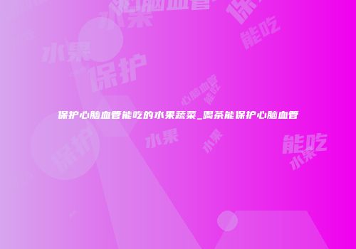 保护心脑血管能吃的水果蔬菜_喝茶能保护心脑血管