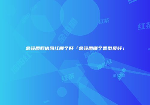金骏眉和信阳红哪个好「金骏眉哪个香型最好」