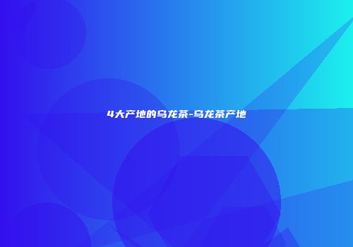 4大产地的乌龙茶-乌龙茶产地