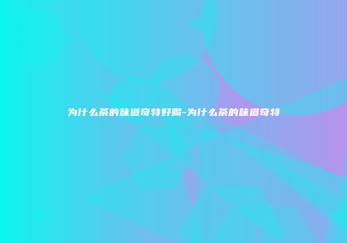 为什么茶的味道奇特好喝-为什么茶的味道奇特