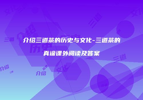 介绍三道茶的历史与文化-三道茶的真谛课外阅读及答案