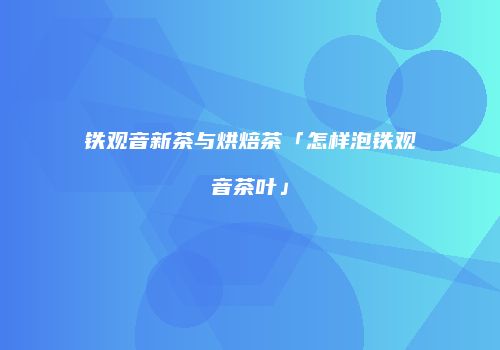 铁观音新茶与烘焙茶「怎样泡铁观音茶叶」