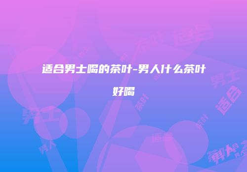 适合男士喝的茶叶-男人什么茶叶好喝