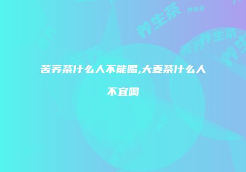 苦荞茶什么人不能喝,大麦茶什么人不宜喝