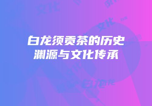 白龙须贡茶的历史渊源与文化传承