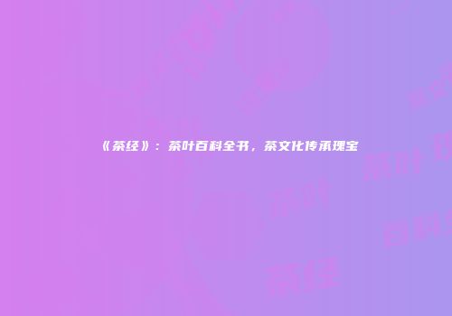 《茶经》：茶叶百科全书，茶文化传承瑰宝