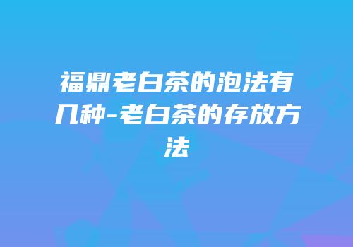 福鼎老白茶的泡法有几种-老白茶的存放方法
